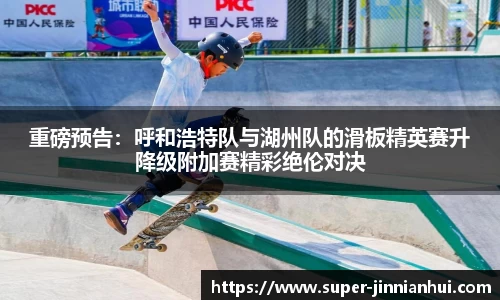 重磅预告:呼和浩特队与湖州队的滑板精英赛升降级附加赛精彩绝伦对决