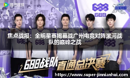 焦点战报:全明星赛揭幕战广州电竞对阵漯河战队的巅峰之战